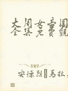 大周女帝图短剧全集免费观看