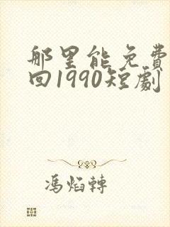 那里能免费看重回1990短剧