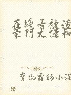 在线看被渣后,豪门大佬和我闪婚了