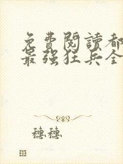 免费阅读都市之最强狂兵全文