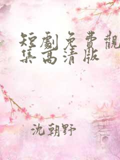 短剧免费观看全集高清版