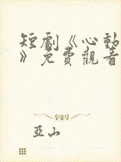 短剧《心动之约》免费观看