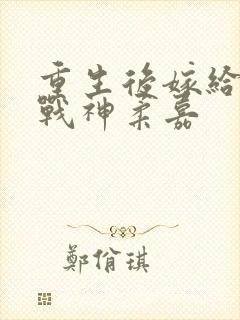 重生后嫁给偏执战神柔嘉