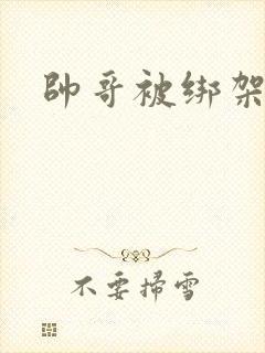 帅哥被绑架折磨