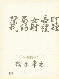 开局女帝盯上了我的财礼短剧在线