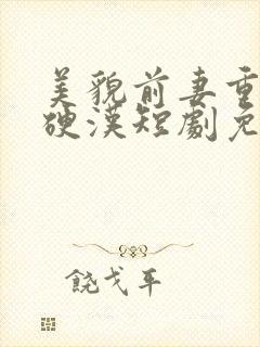 美貌前妻重生嫁硬汉短剧免费观看