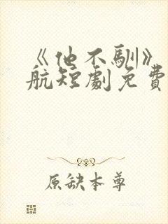 《他不驯》刘宇航短剧免费观看全集