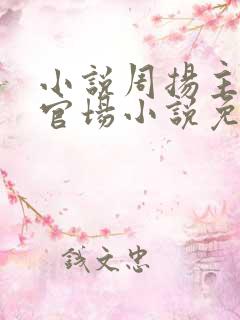 小说周扬主角的官场小说免费阅读