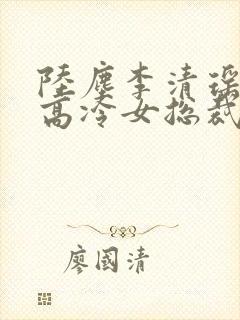 陆尘李清瑶我的高冷女总裁