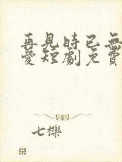 再见时已无恨无爱短剧免费观看全集高清在线