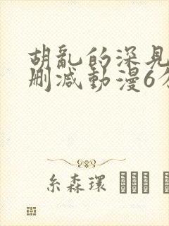 胡乱的深见君无删减动漫6分钟