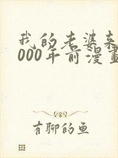 我的老婆来自1000年前漫画免费下拉漫画星球