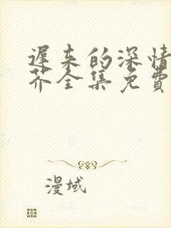 迟来的深情如草芥全集免费