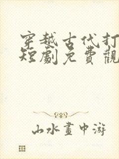 穿越古代打倭寇短剧免费观看