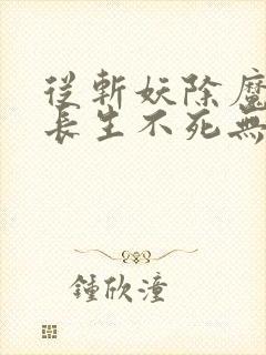 从斩妖除魔开始长生不死无删减全文免费阅读