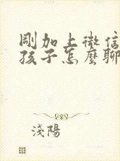 刚加上微信的女孩子怎么聊