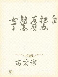 女朋友把自己删了怎么办