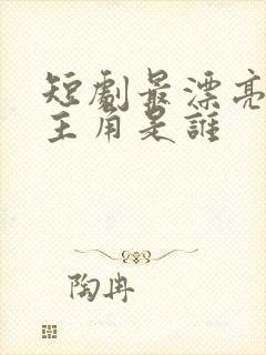 短剧最漂亮的女主角是谁