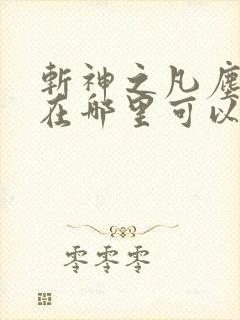 斩神之凡尘神域在哪里可以免费看