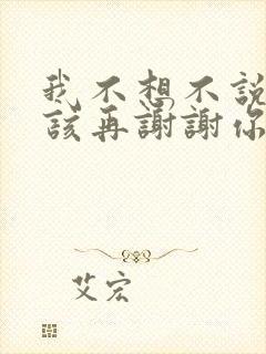 我不想不说不应该再谢谢你的爱