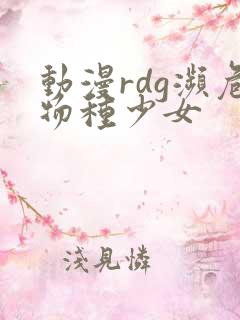 动漫rdg濒危物种少女