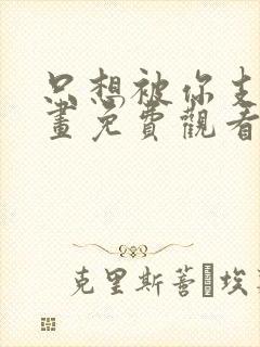 只想被你支配漫画免费观看下拉式