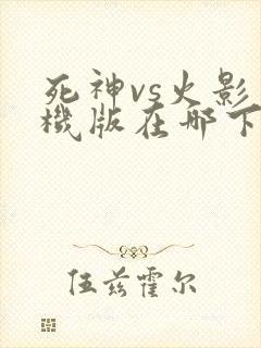 死神vs火影手机版在哪下