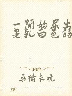 一开始尿出来的是乳白色的