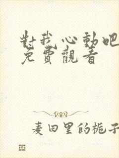 对我心动吧短剧免费观看