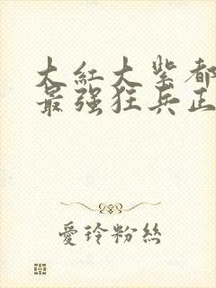 大红大紫都市之最强狂兵正版