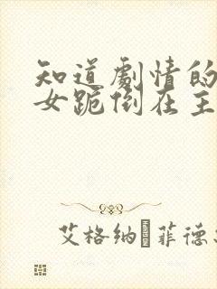 知道剧情的反派女跪倒在主角面前