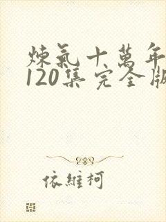 炼气十万年短剧120集完全版