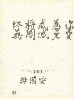 终将成为你漫画无删减免费阅读