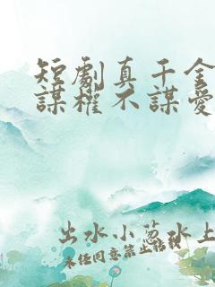 短剧真千金她只谋权不谋爱完整版在线观看