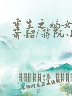 重生之嫡女祸妃萧韶/蒋阮小说最新章节