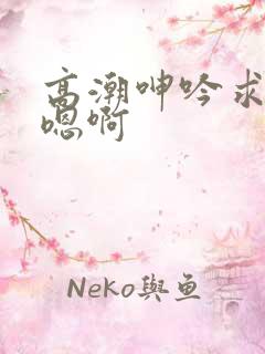 高潮呻吟求饶h嗯啊