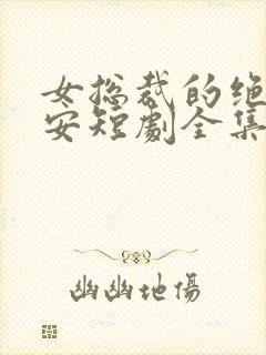 女总裁的绝世保安短剧全集