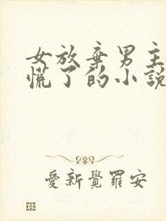 女放弃男主后悔慌了的小说