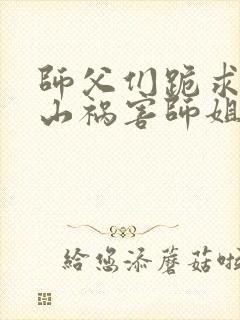 师父们跪求我下山祸害师姐