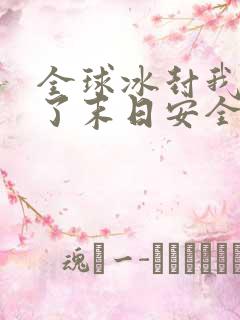 全球冰封我打造了末日安全屋章节目录