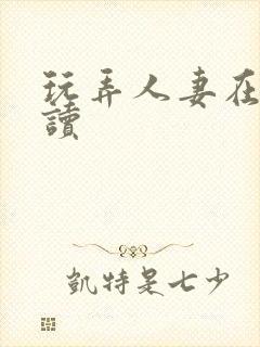 玩弄人妻在线阅读