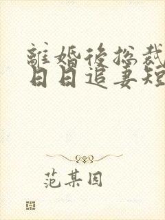 离婚后总裁前夫日日追妻短剧