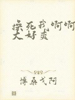 操死我啊啊啊好大好爽