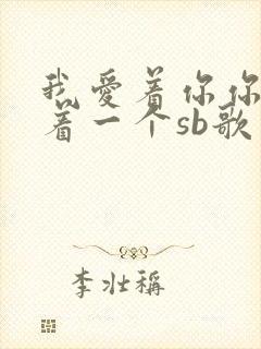 我爱着你你却爱着一个sb歌