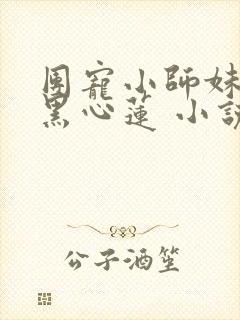 团宠小师妹是朵黑心莲 小说在线阅读