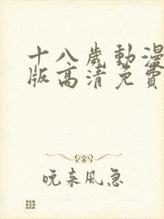 十八岁动漫完整版高清免费观看