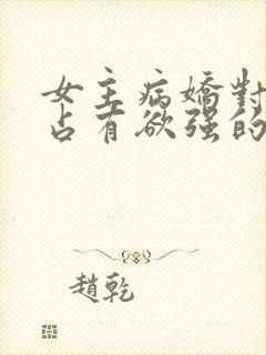 女主病娇对男主占有欲强的小说