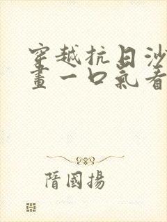 穿越抗日沙雕动画一口气看完