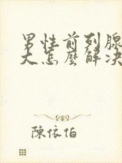 男性前列腺有肥大怎么解决效果好