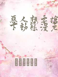 恶人想要抢救一下动态漫免费在线